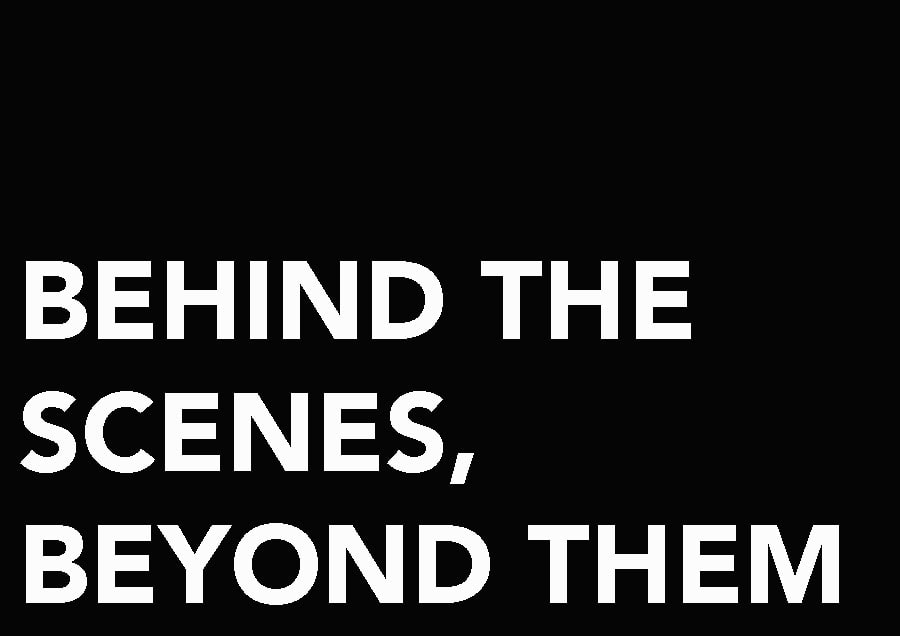 BEHIND THE SCENES, BEYOND THEM.
